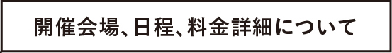 開催会場、日程、料金詳細について