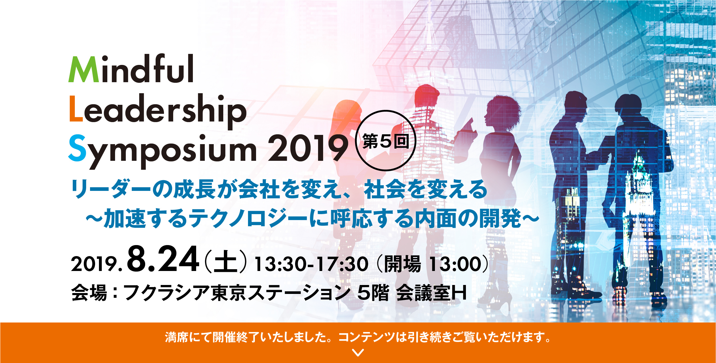 Mindful Leadership Symposium 2019第5回リーダーの成長が会社を変え、社会を変える～加速するテクノロジーに呼応する内面の開発～2019. 8. 24 （土）13:30-17:30 （開場13:00）会場：フクラシア東京ステーション